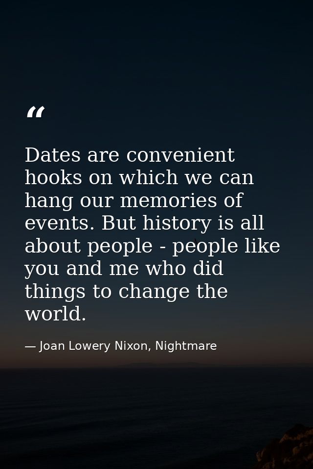 Dates are convenient hooks on which we can hang our memories of events. But history is all about people - people like yo — Joan Lowery Nixon, Nightmare