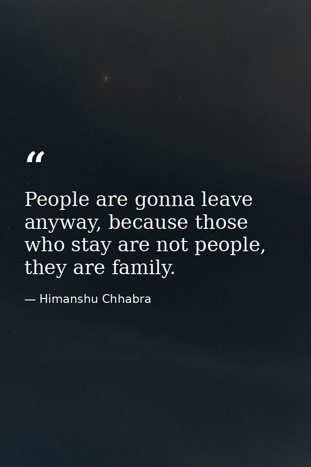 People are gonna leave anyway, because those who stay are not people, they are family. — Himanshu Chhabra