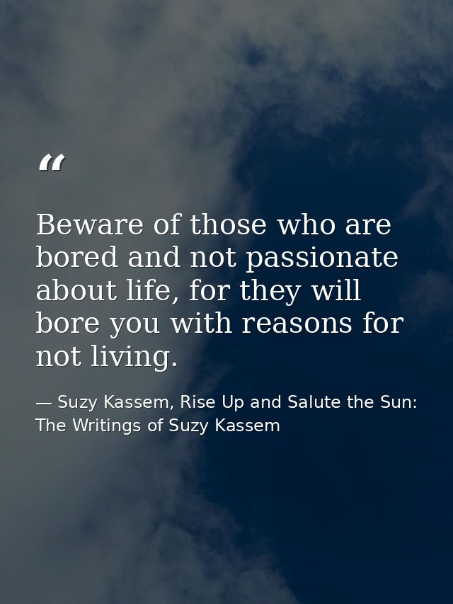 Beware of those who are bored and not passionate about life, for they will bore you with reasons for not living. — Suzy Kassem, Rise Up and Salute the Sun: The Writings of Suzy Kassem