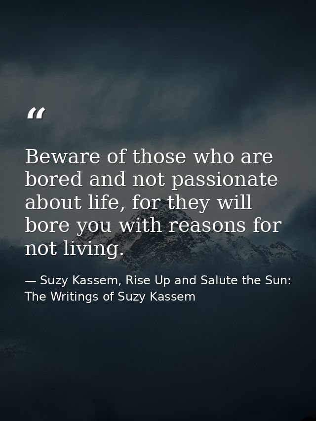 Beware of those who are bored and not passionate about life, for they will bore you with reasons for not living. — Suzy Kassem, Rise Up and Salute the Sun: The Writings of Suzy Kassem