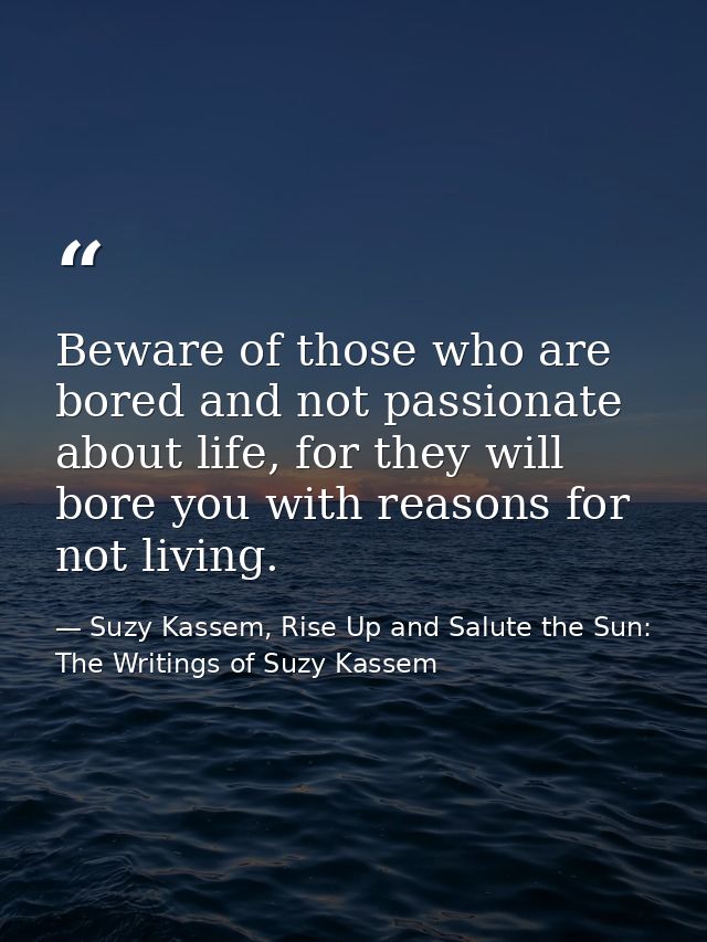 Beware of those who are bored and not passionate about life, for they will bore you with reasons for not living. — Suzy Kassem, Rise Up and Salute the Sun: The Writings of Suzy Kassem