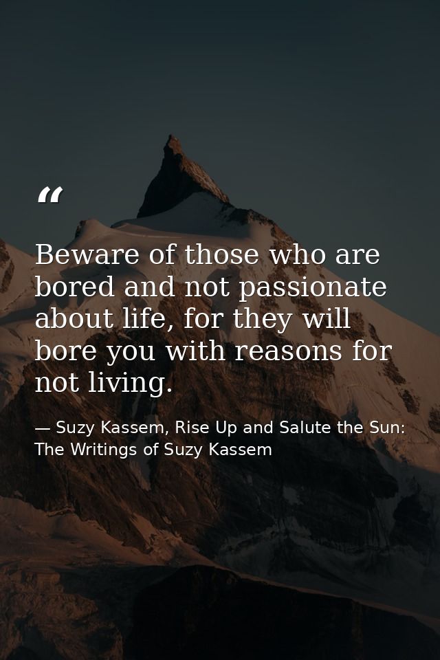 Beware of those who are bored and not passionate about life, for they will bore you with reasons for not living. — Suzy Kassem, Rise Up and Salute the Sun: The Writings of Suzy Kassem