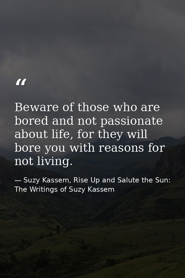 Beware of those who are bored and not passionate about life, for they will bore you with reasons for not living. — Suzy Kassem, Rise Up and Salute the Sun: The Writings of Suzy Kassem