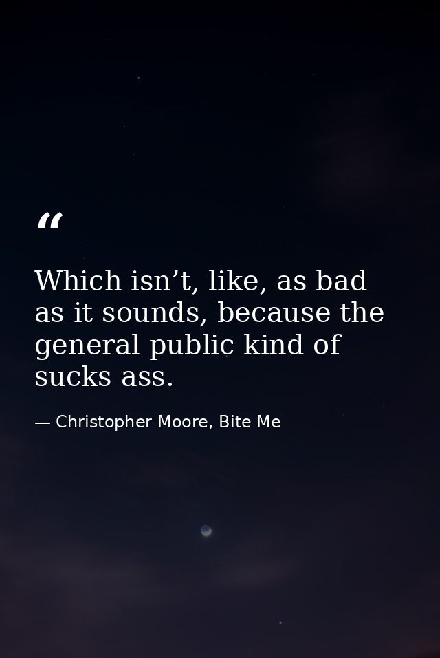 Which isn’t, like, as bad as it sounds, because the general public kind of sucks ass. — Christopher Moore, Bite Me
