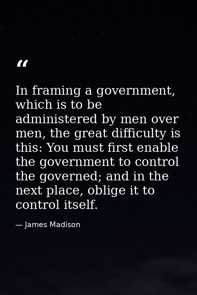 In framing a government, which is to be administered by men over men, the great difficulty is this: You must first enabl — James Madison