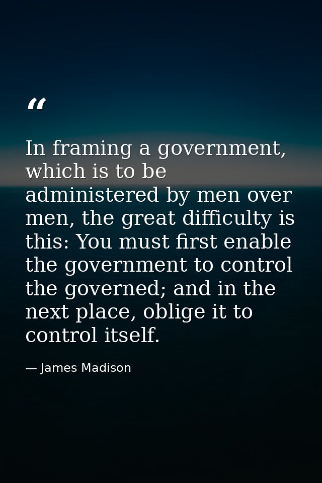 In framing a government, which is to be administered by men over men, the great difficulty is this: You must first enabl — James Madison
