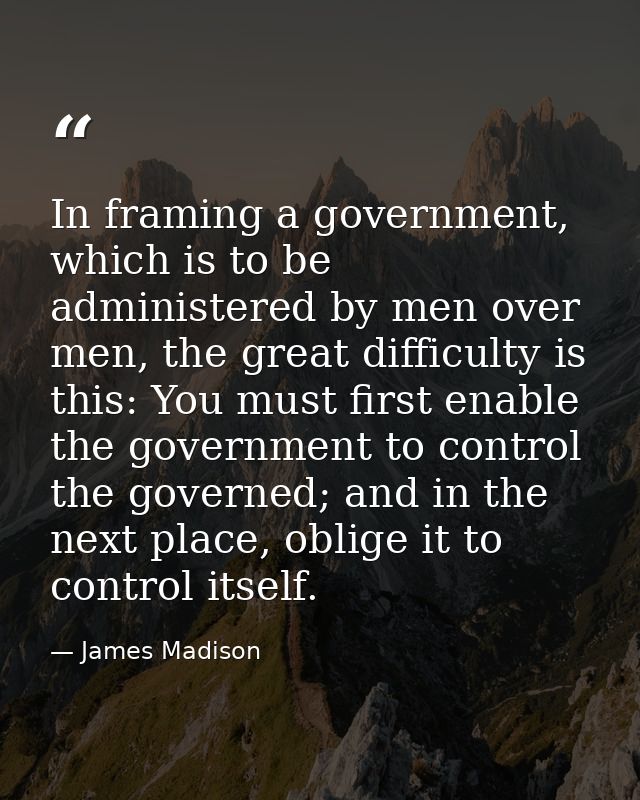 In framing a government, which is to be administered by men over men, the great difficulty is this: You must first enabl — James Madison
