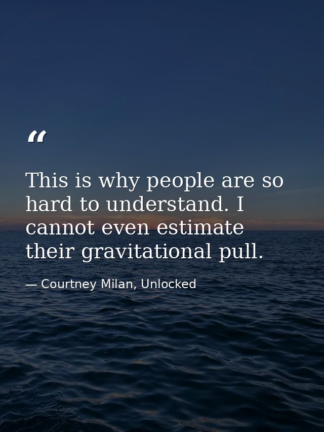 This is why people are so hard to understand. I cannot even estimate their gravitational pull. — Courtney Milan, Unlocked