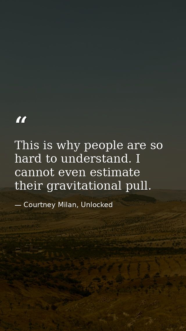 This is why people are so hard to understand. I cannot even estimate their gravitational pull. — Courtney Milan, Unlocked