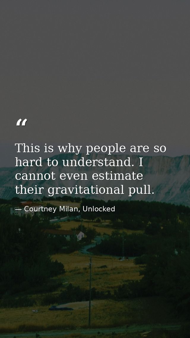 This is why people are so hard to understand. I cannot even estimate their gravitational pull. — Courtney Milan, Unlocked