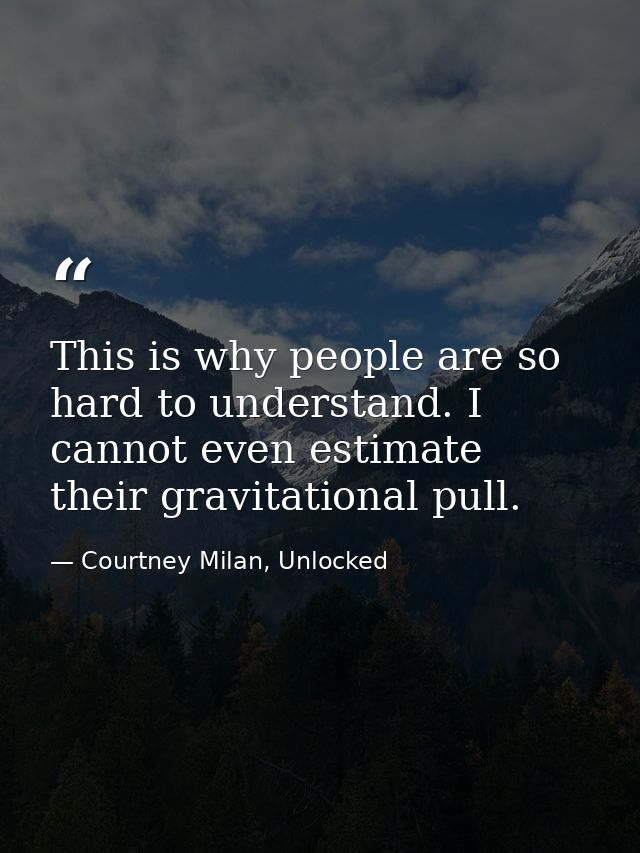 This is why people are so hard to understand. I cannot even estimate their gravitational pull. — Courtney Milan, Unlocked