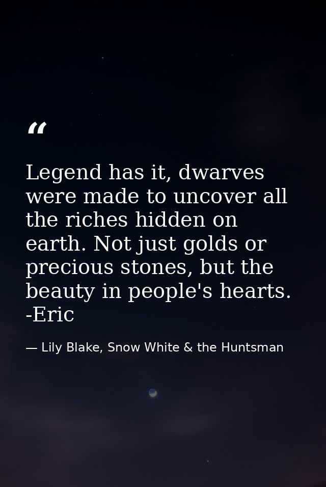 Legend has it, dwarves were made to uncover all the riches hidden on earth. Not just golds or precious stones, but the b — Lily Blake, Snow White & the Huntsman