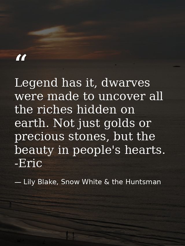 Legend has it, dwarves were made to uncover all the riches hidden on earth. Not just golds or precious stones, but the b — Lily Blake, Snow White & the Huntsman