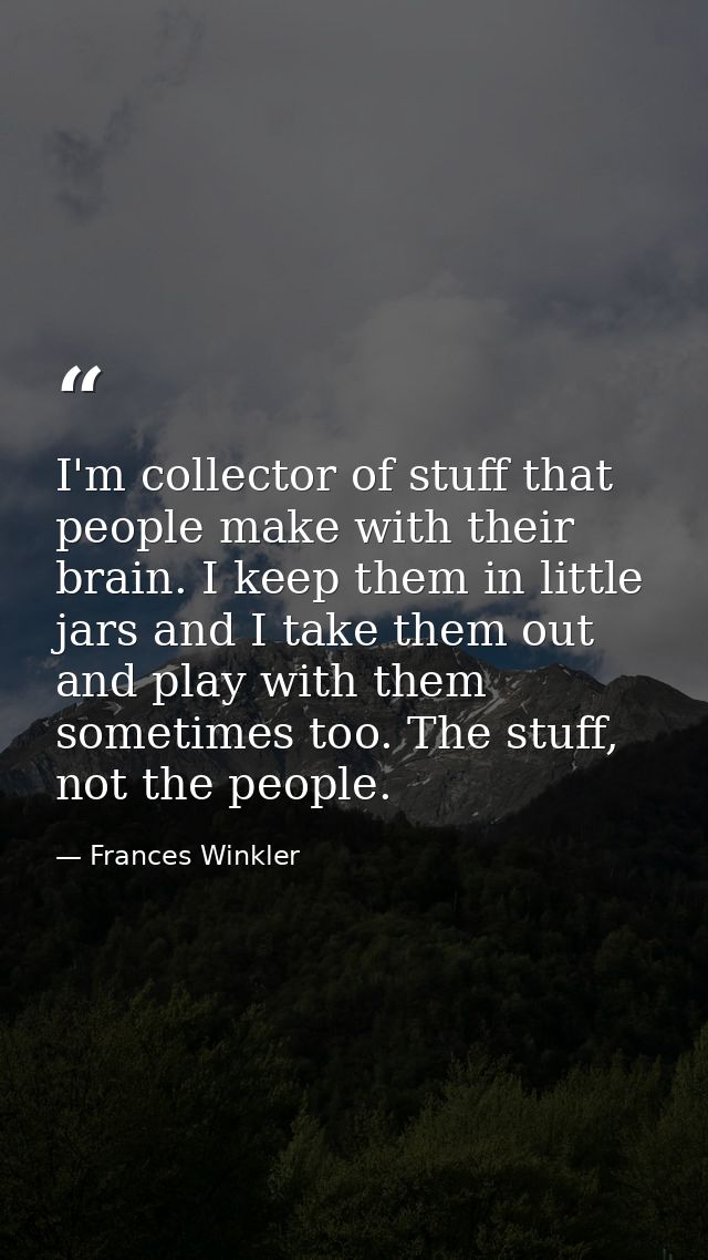I'm collector of stuff that people make with their brain. I keep them in little jars and I take them out and play with t — Frances Winkler
