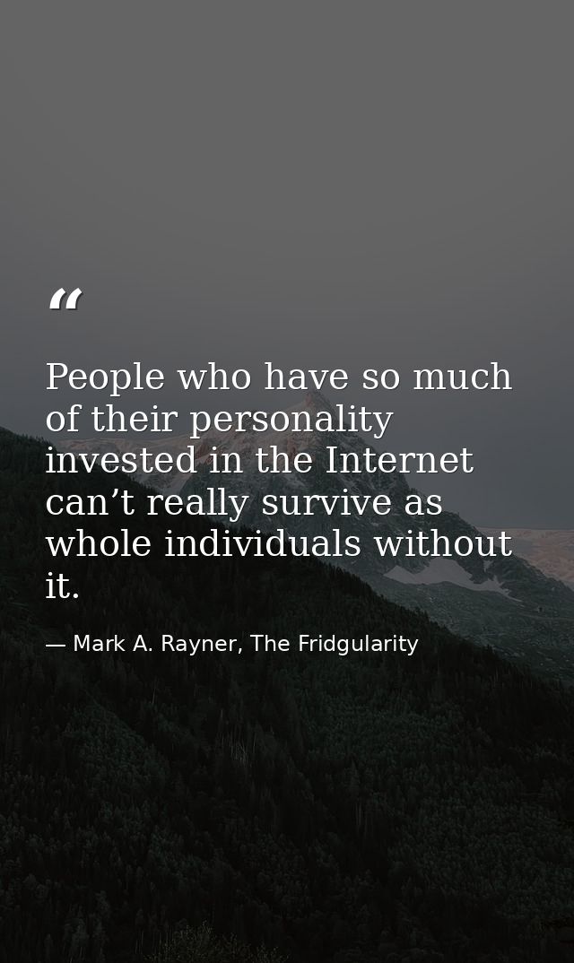 People who have so much of their personality invested in the Internet can’t really survive as whole individuals without  — Mark A. Rayner, The Fridgularity
