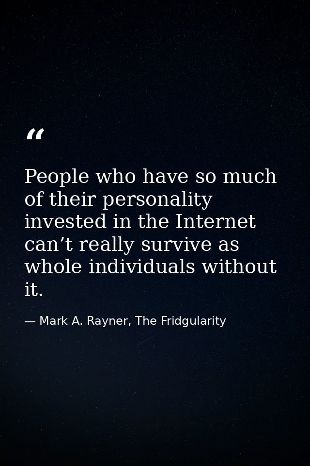 People who have so much of their personality invested in the Internet can’t really survive as whole individuals without  — Mark A. Rayner, The Fridgularity