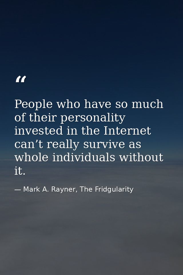 People who have so much of their personality invested in the Internet can’t really survive as whole individuals without  — Mark A. Rayner, The Fridgularity