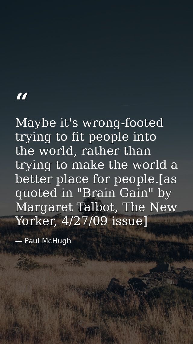 Maybe it's wrong-footed trying to fit people into the world, rather than trying to make the world a better place for peo — Paul McHugh
