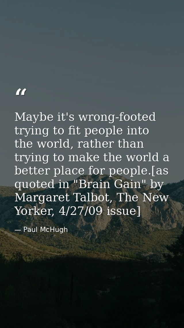 Maybe it's wrong-footed trying to fit people into the world, rather than trying to make the world a better place for peo — Paul McHugh