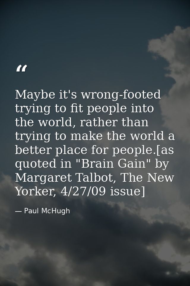 Maybe it's wrong-footed trying to fit people into the world, rather than trying to make the world a better place for peo — Paul McHugh