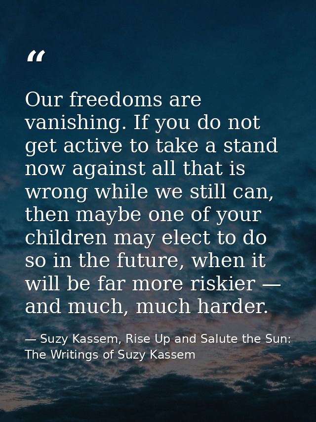 Our freedoms are vanishing. If you do not get active to take a stand now against all that is wrong while we still can, t — Suzy Kassem, Rise Up and Salute the Sun: The Writings of Suzy Kassem