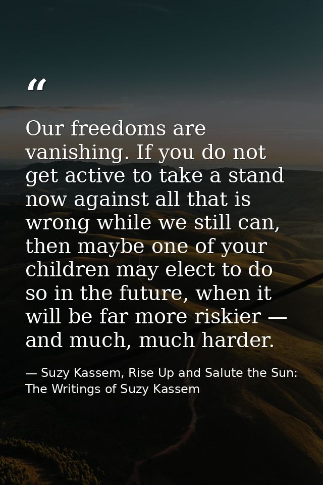 Our freedoms are vanishing. If you do not get active to take a stand now against all that is wrong while we still can, t — Suzy Kassem, Rise Up and Salute the Sun: The Writings of Suzy Kassem
