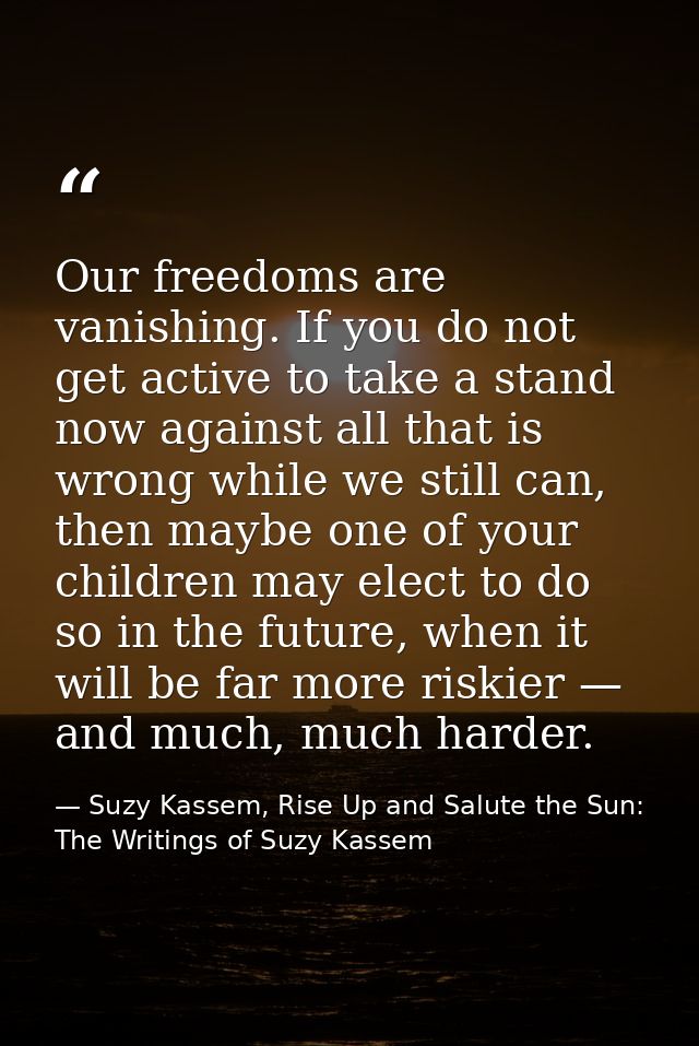 Our freedoms are vanishing. If you do not get active to take a stand now against all that is wrong while we still can, t — Suzy Kassem, Rise Up and Salute the Sun: The Writings of Suzy Kassem