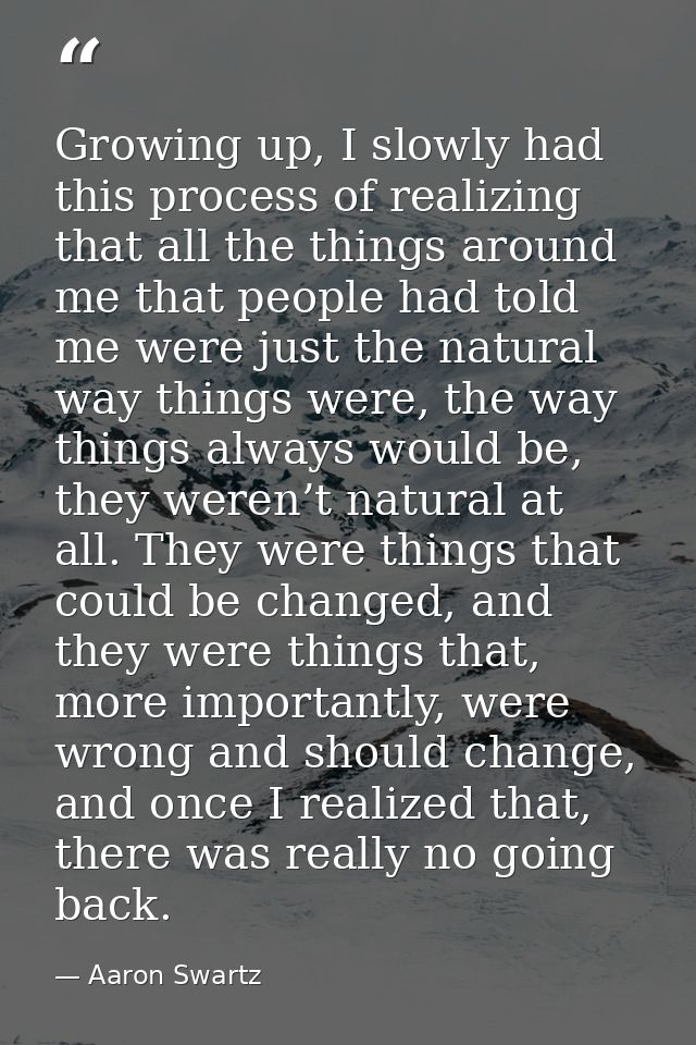 Growing up, I slowly had this process of realizing that all the things around me that people had told me were just the n — Aaron Swartz