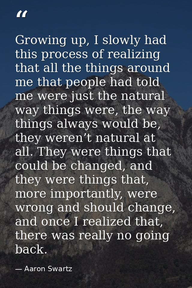 Growing up, I slowly had this process of realizing that all the things around me that people had told me were just the n — Aaron Swartz