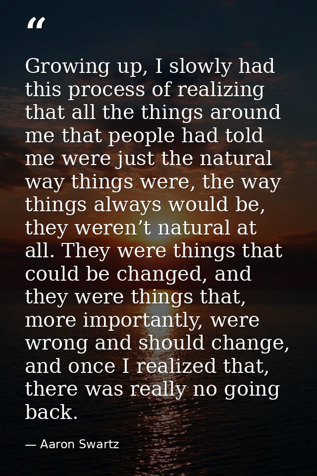 Growing up, I slowly had this process of realizing that all the things around me that people had told me were just the n — Aaron Swartz