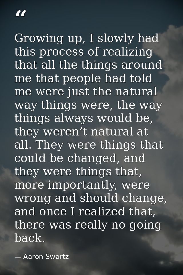 Growing up, I slowly had this process of realizing that all the things around me that people had told me were just the n — Aaron Swartz