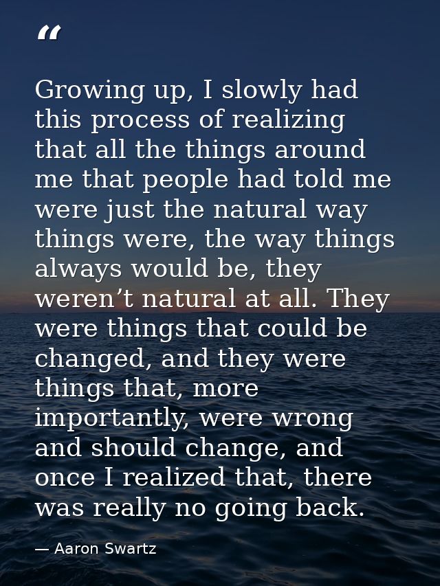 Growing up, I slowly had this process of realizing that all the things around me that people had told me were just the n — Aaron Swartz