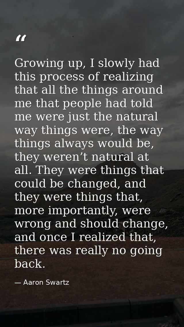 Growing up, I slowly had this process of realizing that all the things around me that people had told me were just the n — Aaron Swartz
