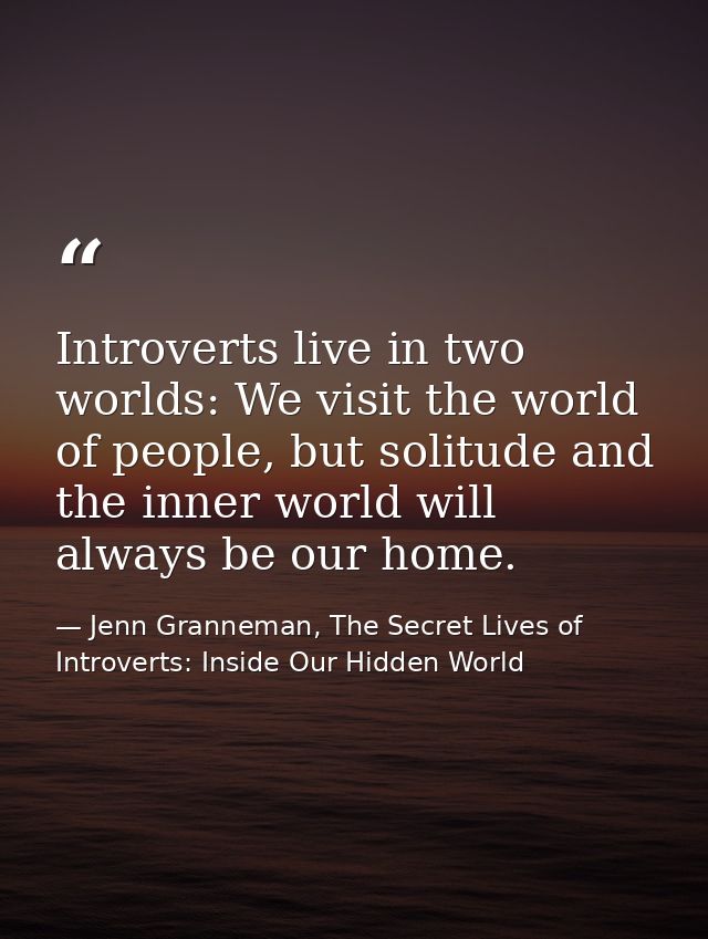 Introverts live in two worlds: We visit the world of people, but solitude and the inner world will always be our home. — Jenn Granneman, The Secret Lives of Introverts: Inside Our Hidden World