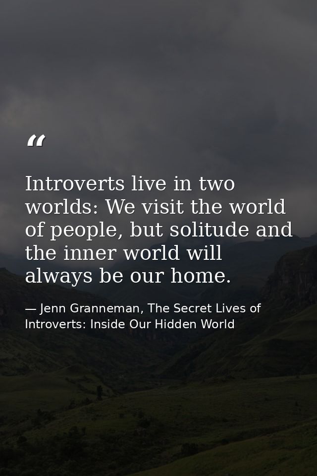 Introverts live in two worlds: We visit the world of people, but solitude and the inner world will always be our home. — Jenn Granneman, The Secret Lives of Introverts: Inside Our Hidden World