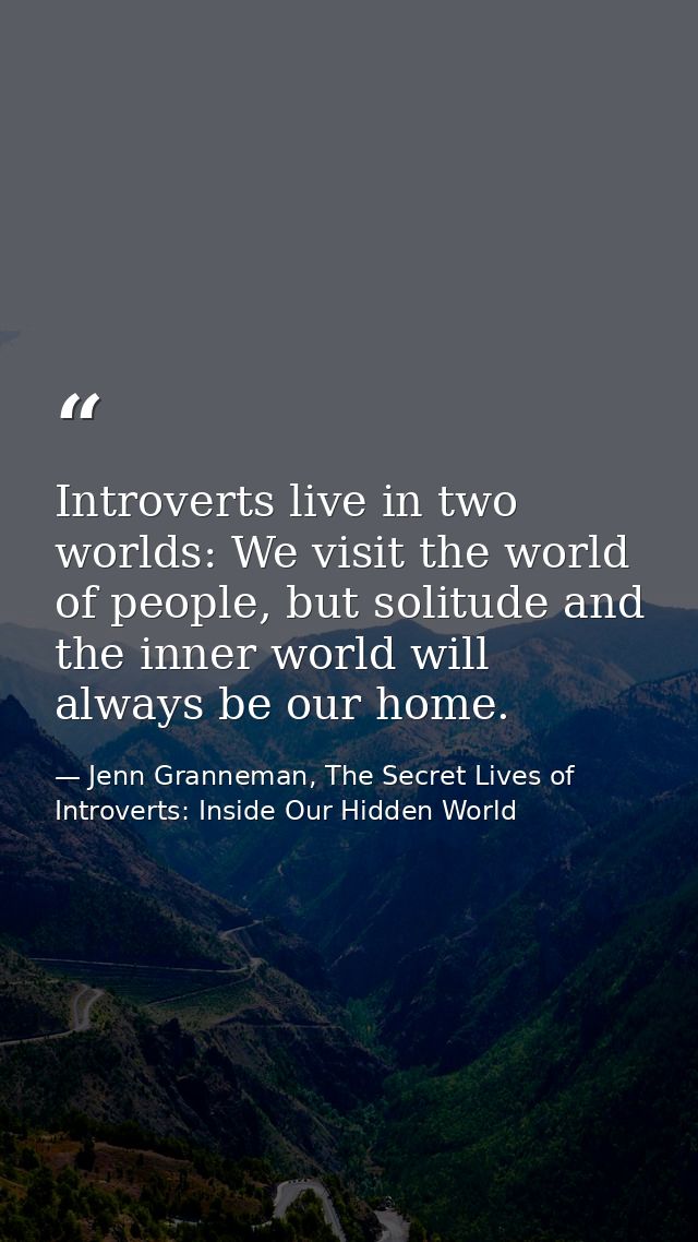 Introverts live in two worlds: We visit the world of people, but solitude and the inner world will always be our home. — Jenn Granneman, The Secret Lives of Introverts: Inside Our Hidden World