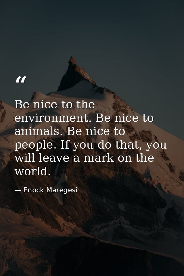 Be nice to the environment. Be nice to animals. Be nice to people. If you do that, you will leave a mark on the world. — Enock Maregesi
