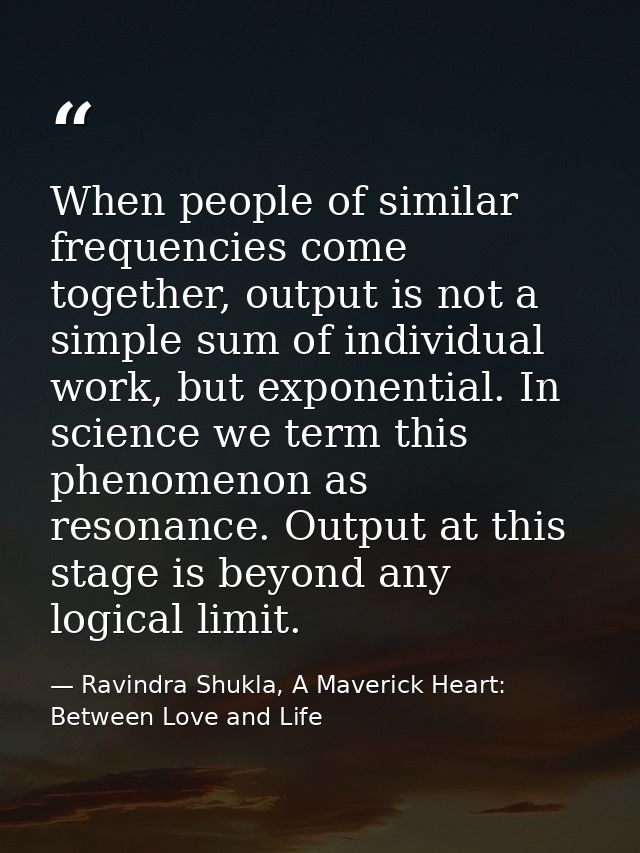 When people of similar frequencies come together, output is not a simple sum of individual work, but exponential. In sci — Ravindra Shukla, A Maverick Heart: Between Love and Life