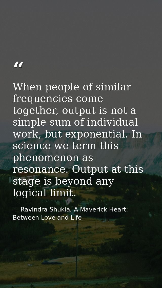 When people of similar frequencies come together, output is not a simple sum of individual work, but exponential. In sci — Ravindra Shukla, A Maverick Heart: Between Love and Life