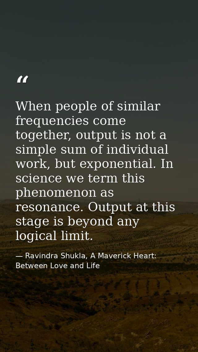 When people of similar frequencies come together, output is not a simple sum of individual work, but exponential. In sci — Ravindra Shukla, A Maverick Heart: Between Love and Life