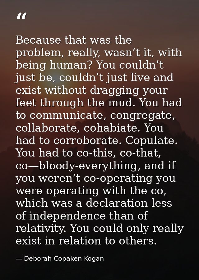 Because that was the problem, really, wasn’t it, with being human? You couldn’t just be, couldn’t just live and exist wi — Deborah Copaken Kogan