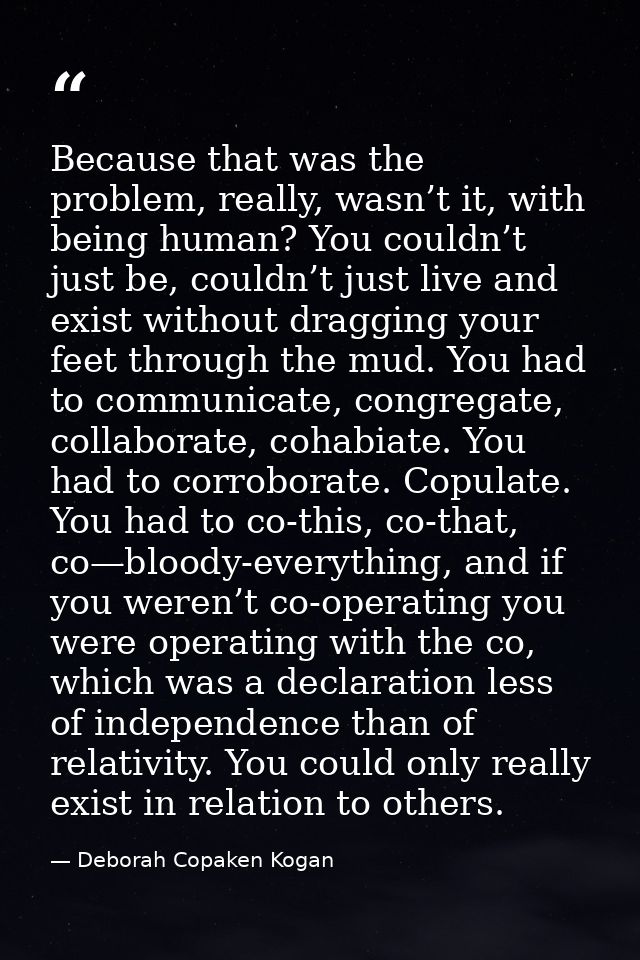 Because that was the problem, really, wasn’t it, with being human? You couldn’t just be, couldn’t just live and exist wi — Deborah Copaken Kogan