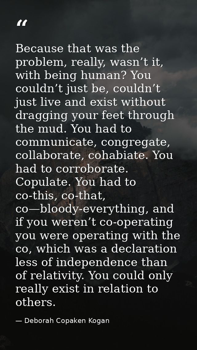 Because that was the problem, really, wasn’t it, with being human? You couldn’t just be, couldn’t just live and exist wi — Deborah Copaken Kogan