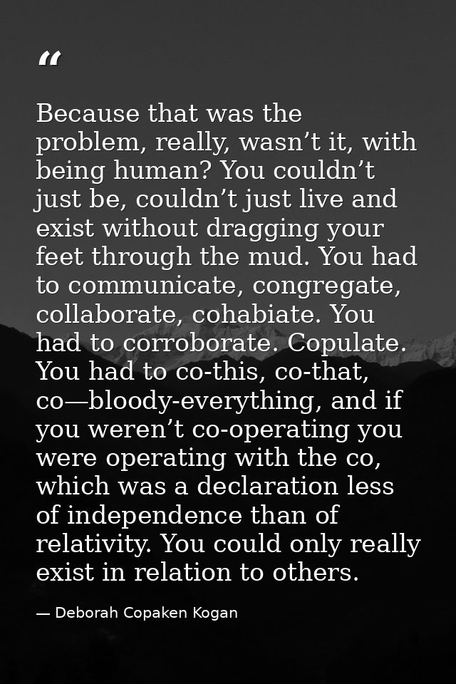 Because that was the problem, really, wasn’t it, with being human? You couldn’t just be, couldn’t just live and exist wi — Deborah Copaken Kogan