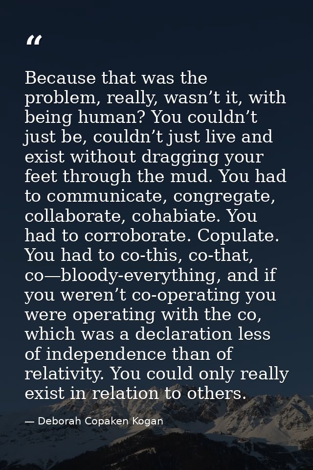 Because that was the problem, really, wasn’t it, with being human? You couldn’t just be, couldn’t just live and exist wi — Deborah Copaken Kogan