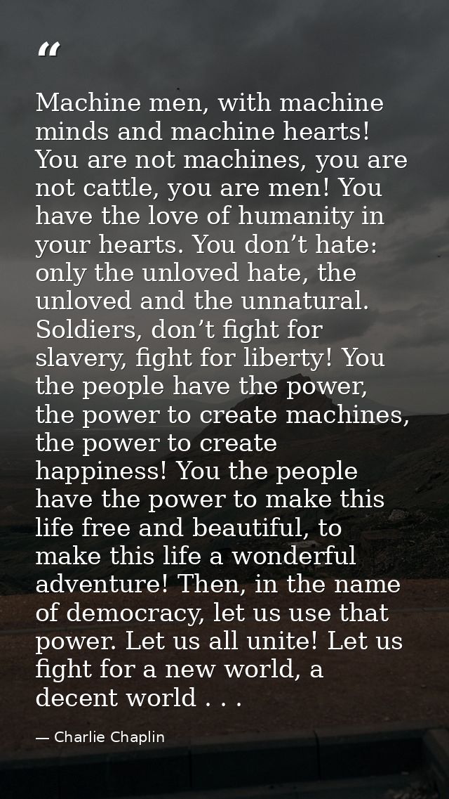 Machine men, with machine minds and machine hearts! You are not machines, you are not cattle, you are men! You have the  — Charlie Chaplin