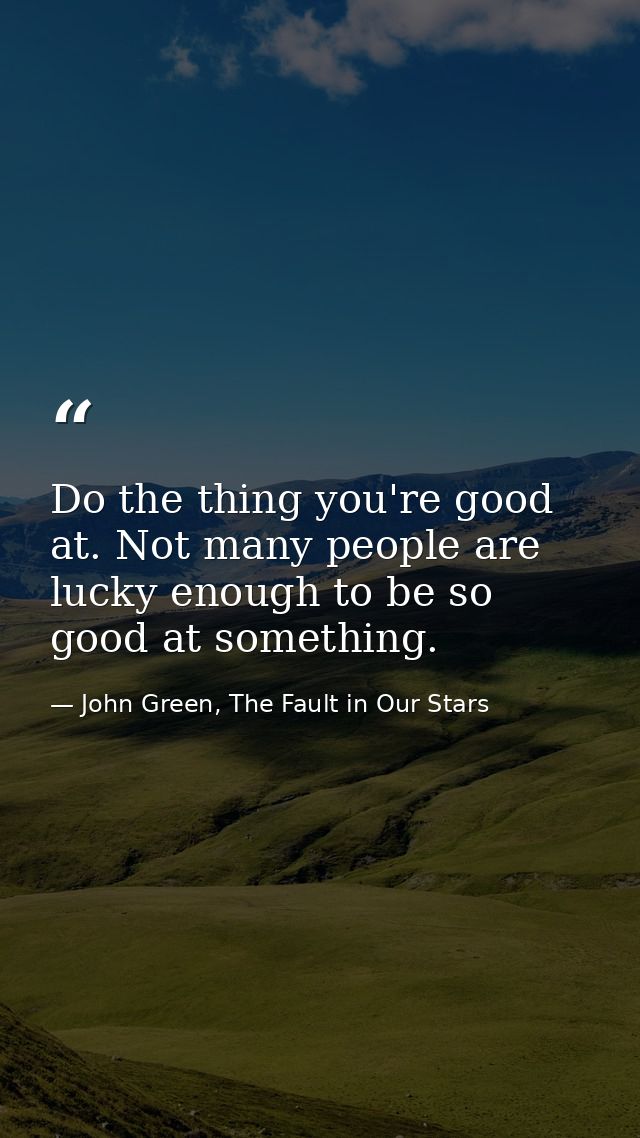 Do the thing you're good at. Not many people are lucky enough to be so good at something. — John Green, The Fault in Our Stars