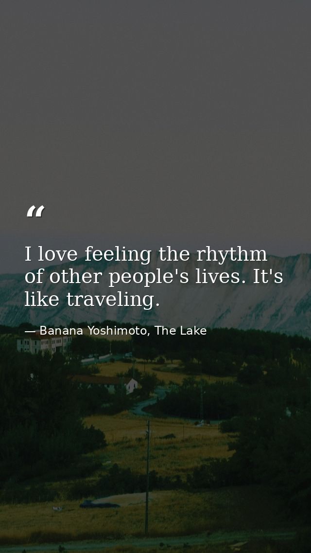 I love feeling the rhythm of other people's lives. It's like traveling. — Banana Yoshimoto, The Lake