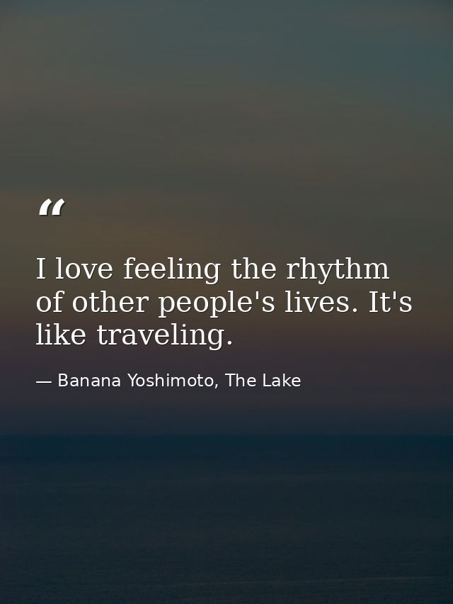 I love feeling the rhythm of other people's lives. It's like traveling. — Banana Yoshimoto, The Lake