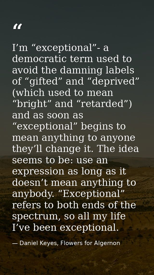 I’m “exceptional”- a democratic term used to avoid the damning labels of “gifted” and “deprived” (which used to mean “br — Daniel Keyes, Flowers for Algernon